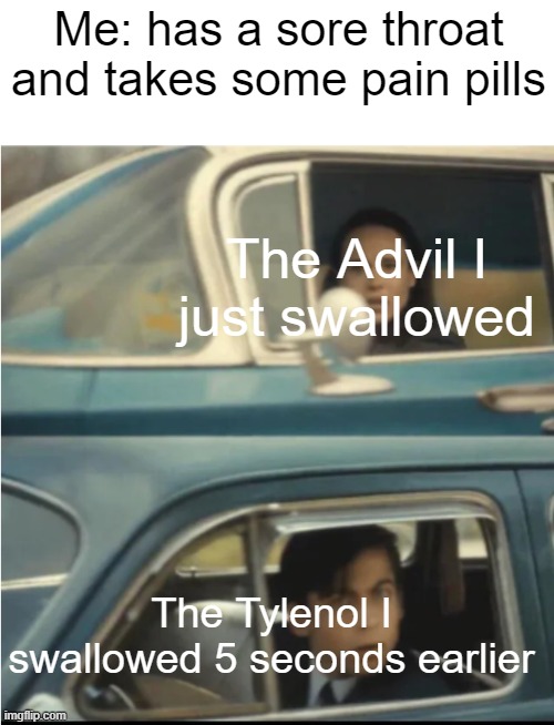 It's funny, because those 2 actually work well together. But for the sake of our entertainment, humanize them to be rivals! |  Me: has a sore throat and takes some pain pills; The Advil I just swallowed; The Tylenol I swallowed 5 seconds earlier | image tagged in cars passing each other | made w/ Imgflip meme maker