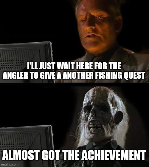 Despite I'm cheating to get that achievement by using a journey world with all the fish researched and to skip time. Its...yea | I'LL JUST WAIT HERE FOR THE ANGLER TO GIVE A ANOTHER FISHING QUEST; ALMOST GOT THE ACHIEVEMENT | image tagged in memes,i'll just wait here | made w/ Imgflip meme maker