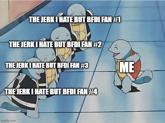 squirtle squad | THE JERK I HATE BUT BFDI FAN #1; THE JERK I HATE BUT BFDI FAN #2; THE JERK I HATE BUT BFDI FAN #3; ME; THE JERK I HATE BUT BFDI FAN #4 | image tagged in squirtle squad | made w/ Imgflip meme maker