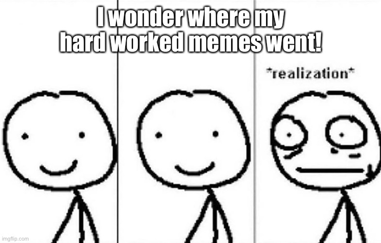 Realization | I wonder where my hard worked memes went! | image tagged in realization | made w/ Imgflip meme maker