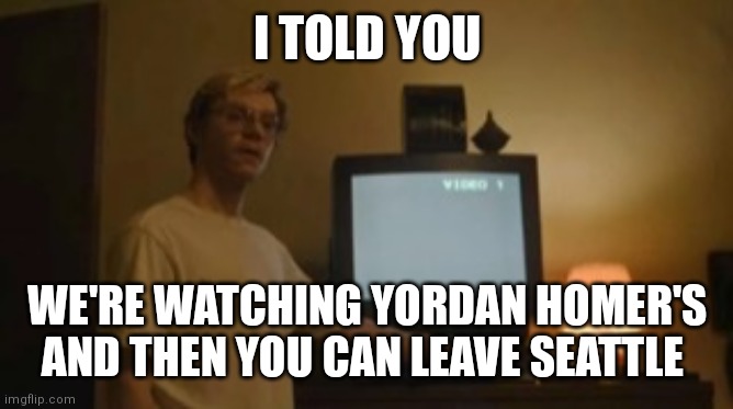 Jeffrey Dahmer tv | I TOLD YOU; WE'RE WATCHING YORDAN HOMER'S AND THEN YOU CAN LEAVE SEATTLE | image tagged in jeffrey dahmer tv | made w/ Imgflip meme maker