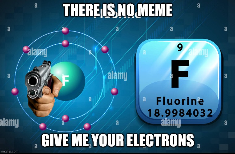 goofy ahh chemical ? | THERE IS NO MEME; GIVE ME YOUR ELECTRONS | image tagged in science | made w/ Imgflip meme maker