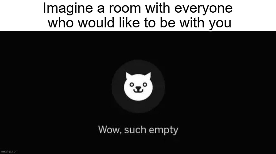 This is me | Imagine a room with everyone
 who would like to be with you | image tagged in wow,empty,memes,funny,ooh self-burn those are rare | made w/ Imgflip meme maker