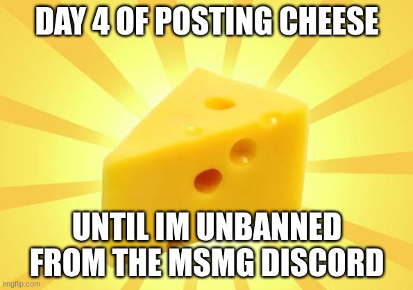 it's been a whole day Zi... | DAY 4 OF POSTING CHEESE; UNTIL IM UNBANNED FROM THE MSMG DISCORD | image tagged in cheese time | made w/ Imgflip meme maker