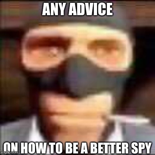 please help me my spy is garbage | ANY ADVICE; ON HOW TO BE A BETTER SPY | image tagged in spi | made w/ Imgflip meme maker