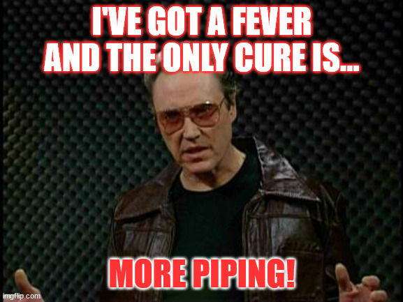 Needs More Cowbell | I'VE GOT A FEVER AND THE ONLY CURE IS... MORE PIPING! | image tagged in needs more cowbell | made w/ Imgflip meme maker