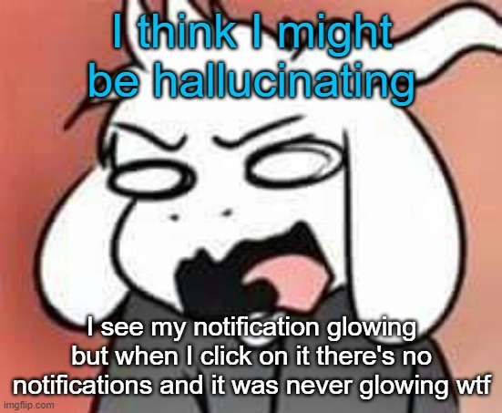 I have glasses on too so I think it might be getting worse lolmao | I think I might be hallucinating; I see my notification glowing but when I click on it there's no notifications and it was never glowing wtf | image tagged in asriel scream | made w/ Imgflip meme maker