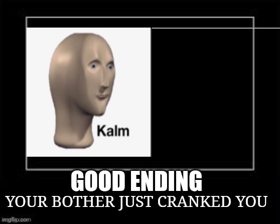YOUR BOTHER JUST CRANKED YOU GOOD ENDING | made w/ Imgflip meme maker