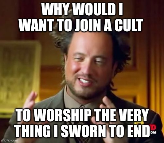 Ancient Aliens Meme | WHY WOULD I WANT TO JOIN A CULT TO WORSHIP THE VERY THING I SWORN TO END | image tagged in memes,ancient aliens | made w/ Imgflip meme maker