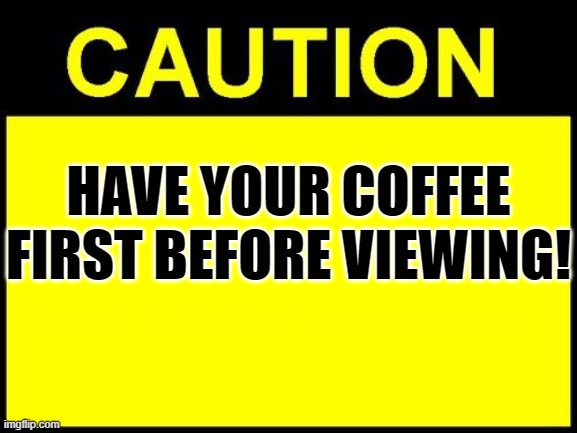 Coffee First | HAVE YOUR COFFEE FIRST BEFORE VIEWING! | image tagged in caution,coffee | made w/ Imgflip meme maker