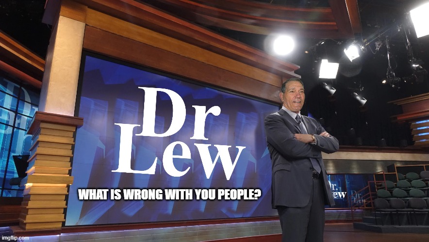 Dr Lew | WHAT IS WRONG WITH YOU PEOPLE? | image tagged in kewlew,dr lew | made w/ Imgflip meme maker