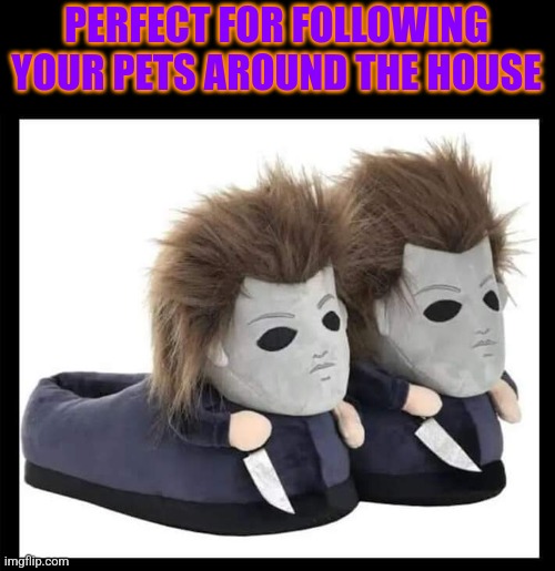 OR FOLLOW YOUR KIDS BEFORE THEY GO TO BED | PERFECT FOR FOLLOWING YOUR PETS AROUND THE HOUSE | image tagged in michael myers,halloween,slippers,spooktober | made w/ Imgflip meme maker