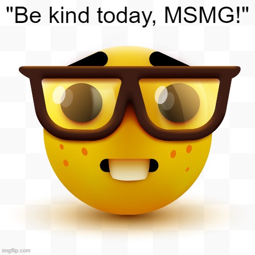 Nerd emoji | "Be kind today, MSMG!" | image tagged in nerd emoji | made w/ Imgflip meme maker