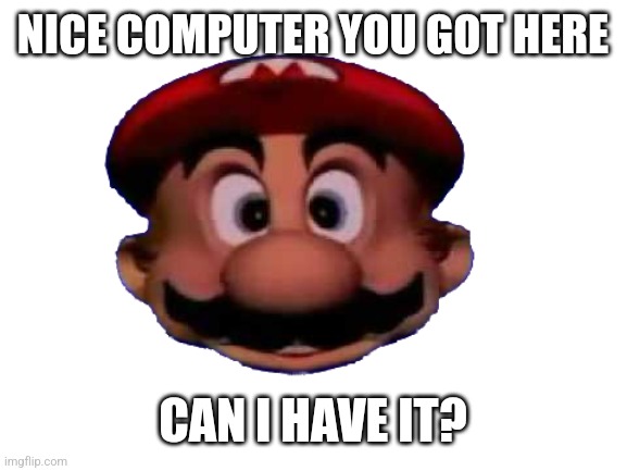 Mario head | NICE COMPUTER YOU GOT HERE; CAN I HAVE IT? | image tagged in mario head | made w/ Imgflip meme maker