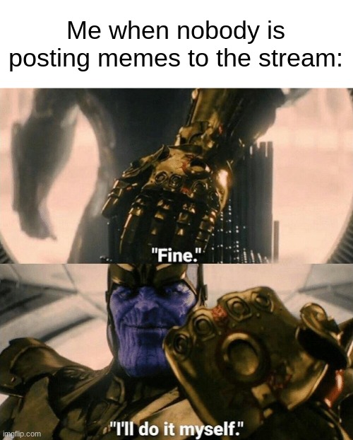 Fine I'll do it myself | Me when nobody is posting memes to the stream: | image tagged in fine i'll do it myself | made w/ Imgflip meme maker