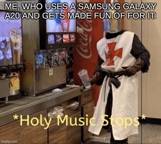 Holy music stops | ME, WHO USES A SAMSUNG GALAXY A20 AND GETS MADE FUN OF FOR IT: | image tagged in holy music stops | made w/ Imgflip meme maker