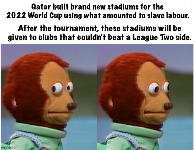Qatar not exactly Premier League | Qatar built brand new stadiums for the 2022 World Cup using what amounted to slave labour. After the tournament, these stadiums will be given to clubs that couldn't beat a League Two side. | image tagged in monkey puppet looking away good quality | made w/ Imgflip meme maker
