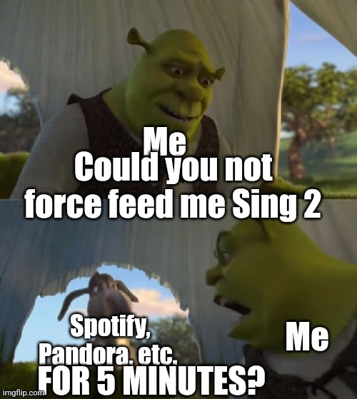 Could you not ___ for 5 MINUTES | Me; Could you not force feed me Sing 2; Spotify, Pandora, etc. Me; FOR 5 MINUTES? | image tagged in could you not ___ for 5 minutes | made w/ Imgflip meme maker