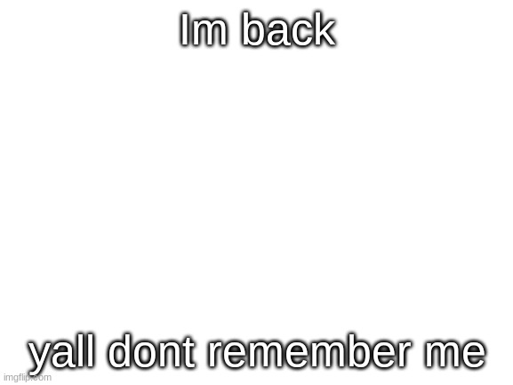 goof | Im back; yall dont remember me | image tagged in blank white template | made w/ Imgflip meme maker