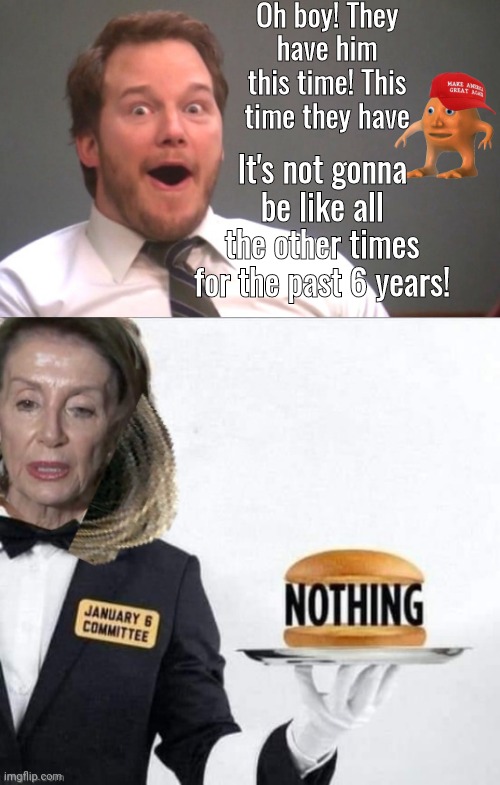 Orange Man Nothing Burger | Oh boy! They have him this time! This time they have; It's not gonna be like all the other times for the past 6 years! | image tagged in chris pratt happy | made w/ Imgflip meme maker