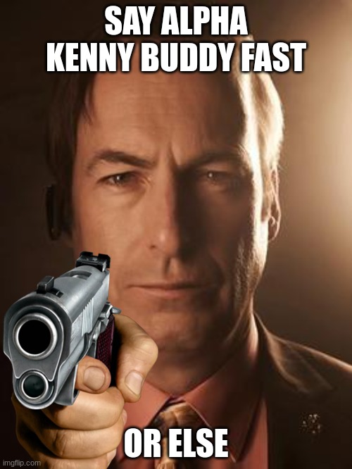SAY ALPHA KENNY BUDDY FAST; OR ELSE | image tagged in saul goodman | made w/ Imgflip meme maker
