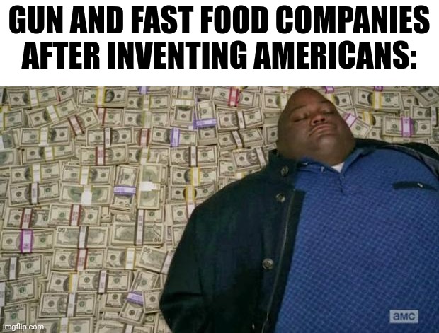 huell money | GUN AND FAST FOOD COMPANIES AFTER INVENTING AMERICANS: | image tagged in huell money,memes,funny,funny memes | made w/ Imgflip meme maker