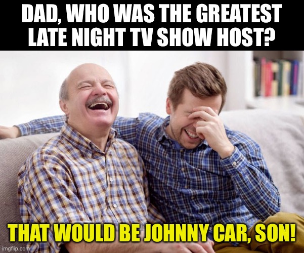 Late night humor | DAD, WHO WAS THE GREATEST LATE NIGHT TV SHOW HOST? THAT WOULD BE JOHNNY CAR, SON! | image tagged in father son laugh | made w/ Imgflip meme maker