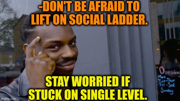 -Be worried. | -DON'T BE AFRAID TO LIFT ON SOCIAL LADDER. STAY WORRIED IF STUCK ON SINGLE LEVEL. | image tagged in memes,roll safe think about it,social security,ladder,stuck,level | made w/ Imgflip meme maker