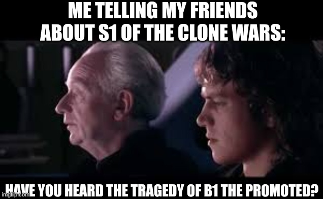 BUT. I. JUST. GOT. PROMOTED! | ME TELLING MY FRIENDS ABOUT S1 OF THE CLONE WARS:; HAVE YOU HEARD THE TRAGEDY OF B1 THE PROMOTED? | image tagged in have you heard of the tradegy of darth plagueis the wise,battle droid,promotion | made w/ Imgflip meme maker