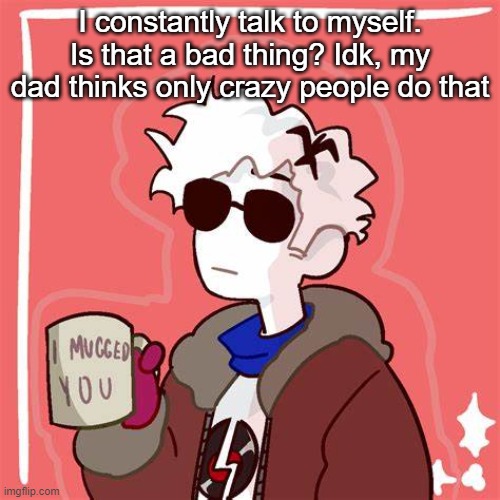Because I legit talk to myself to sleep | I constantly talk to myself. Is that a bad thing? Idk, my dad thinks only crazy people do that | image tagged in i mugged you | made w/ Imgflip meme maker