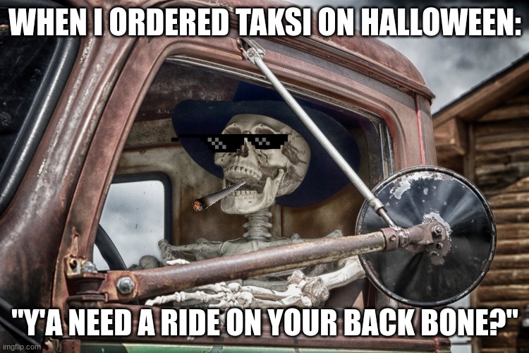 Skeleton truck driver | WHEN I ORDERED TAKSI ON HALLOWEEN:; "Y'A NEED A RIDE ON YOUR BACK BONE?" | image tagged in skeleton truck driver | made w/ Imgflip meme maker