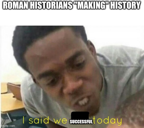 i said we ____ today | ROMAN HISTORIANS "MAKING" HISTORY; SUCCESSFUL | image tagged in i said we ____ today | made w/ Imgflip meme maker