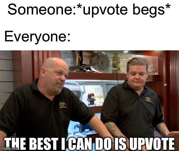 Pawn Stars Best I Can Do | Someone:*upvote begs*; Everyone:; THE BEST I CAN DO IS UPVOTE | image tagged in pawn stars best i can do,upvote if you agree,upvote begging,upvote,downvote | made w/ Imgflip meme maker