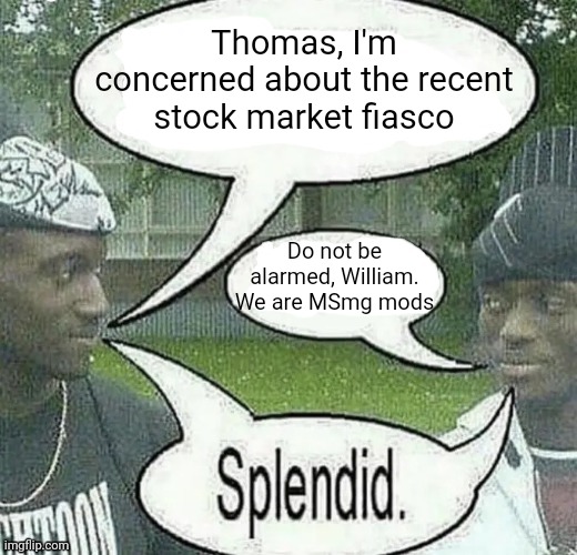 . | Thomas, I'm concerned about the recent stock market fiasco; Do not be alarmed, William. We are MSmg mods | image tagged in we sell crack splendid | made w/ Imgflip meme maker