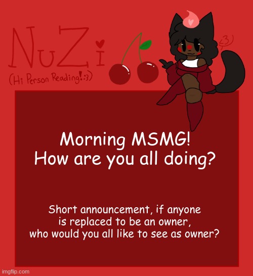 Also, would you say im doing well as an owner? | Morning MSMG! How are you all doing? Short announcement, if anyone is replaced to be an owner, who would you all like to see as owner? | image tagged in nuzi announcement | made w/ Imgflip meme maker
