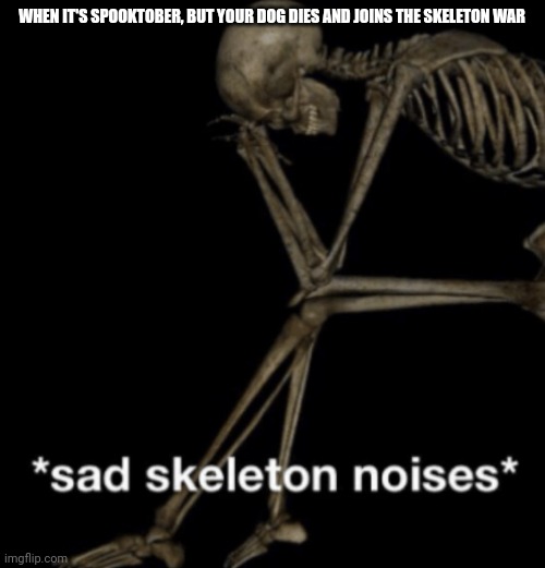 My Poor Doggo | WHEN IT'S SPOOKTOBER, BUT YOUR DOG DIES AND JOINS THE SKELETON WAR | image tagged in sad skeleton noises,doggo,spooktober | made w/ Imgflip meme maker