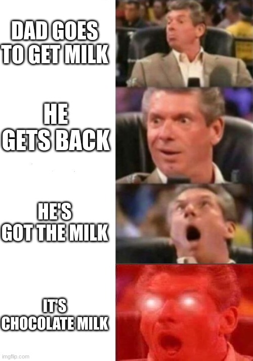 Me as a kid | DAD GOES TO GET MILK; HE GETS BACK; HE'S GOT THE MILK; IT'S CHOCOLATE MILK | image tagged in mr mcmahon reaction | made w/ Imgflip meme maker