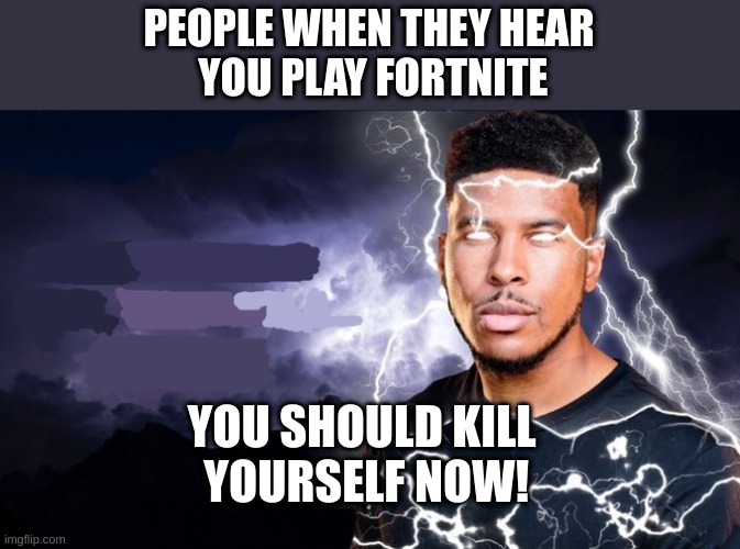 You should kill yourself NOW! | PEOPLE WHEN THEY HEAR
 YOU PLAY FORTNITE; YOU SHOULD KILL
 YOURSELF NOW! | image tagged in you should kill yourself now,funny,funny memes,memes,relatable memes,upvote | made w/ Imgflip meme maker