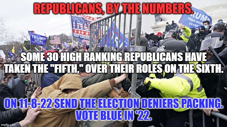 They are election deniers.  They deny their 1-6-21 conspiracy. Deny them victory on 11-8-22. | REPUBLICANS, BY THE NUMBERS. SOME 30 HIGH RANKING REPUBLICANS HAVE TAKEN THE "FIFTH," OVER THEIR ROLES ON THE SIXTH. ON 11-8-22 SEND THE ELECTION DENIERS PACKING.
VOTE BLUE IN '22. | image tagged in politics | made w/ Imgflip meme maker