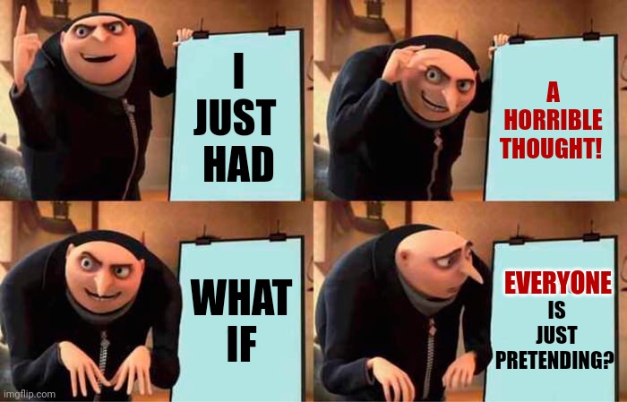 The Older I Get The More This Planet Sucks | I
JUST 
HAD; A HORRIBLE THOUGHT! WHAT IF; EVERYONE
IS
JUST
PRETENDING? EVERYONE | image tagged in memes,gru's plan,people suck,this planet sucks,special kind of stupid,greed | made w/ Imgflip meme maker