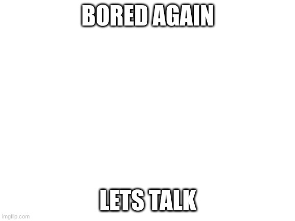 Blank White Template | BORED AGAIN; LETS TALK | image tagged in blank white template | made w/ Imgflip meme maker