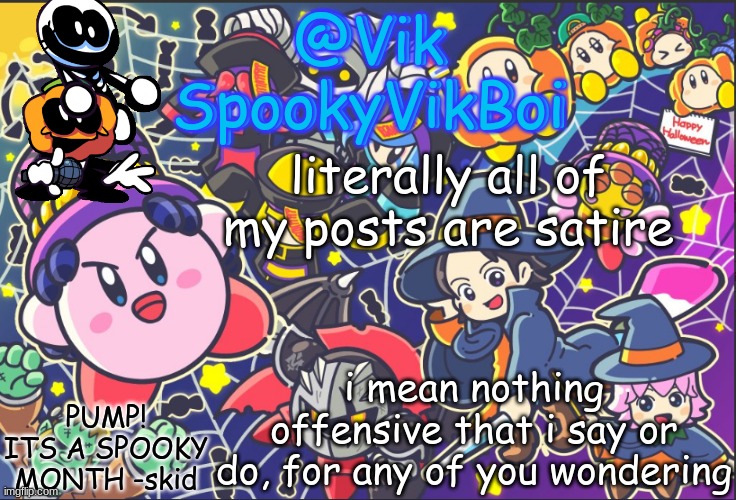 m | literally all of my posts are satire; i mean nothing offensive that i say or do, for any of you wondering | image tagged in vik's spooky temp | made w/ Imgflip meme maker