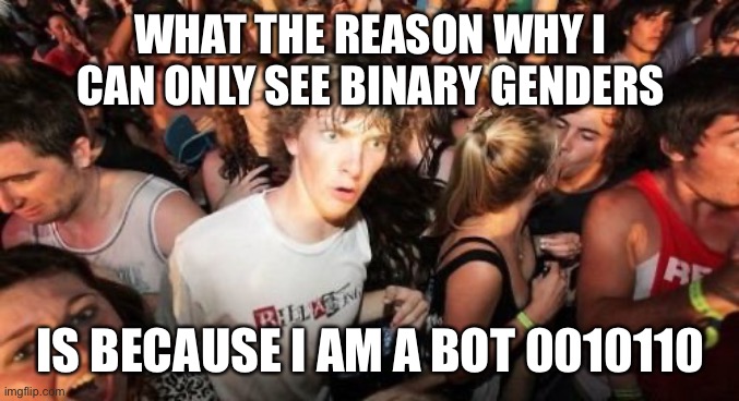 Bot self realization | WHAT THE REASON WHY I CAN ONLY SEE BINARY GENDERS; IS BECAUSE I AM A BOT 0010110 | image tagged in memes,sudden clarity clarence | made w/ Imgflip meme maker