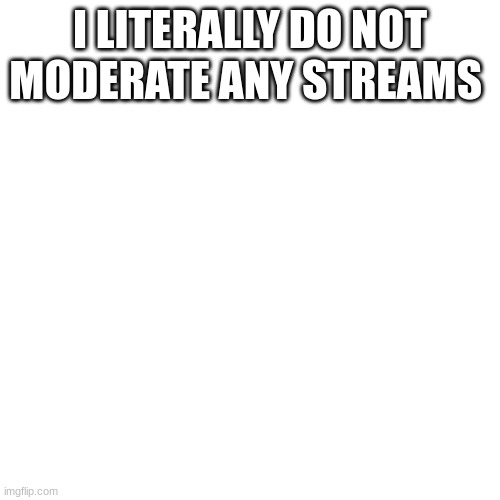 a | I LITERALLY DO NOT MODERATE ANY STREAMS | image tagged in memes,blank transparent square | made w/ Imgflip meme maker