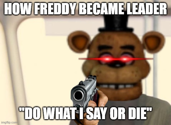 Freddy's origin | HOW FREDDY BECAME LEADER; "DO WHAT I SAY OR DIE" | image tagged in fnaf,gun | made w/ Imgflip meme maker