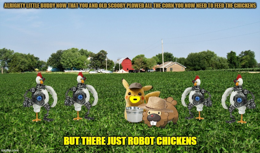 feeding the robot chickens | ALRIGHTY LITTLE BUDDY NOW THAT YOU AND OLD SCOOBY PLOWED ALL THE CORN YOU NOW NEED TO FEED THE CHICKENS; BUT THERE JUST ROBOT CHICKENS | image tagged in farm,warner bros,robot chicken,mice,beavers | made w/ Imgflip meme maker
