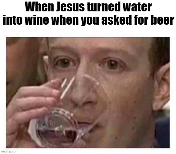 Nope I can only do wine, sorry | When Jesus turned water into wine when you asked for beer | image tagged in mark zuckerberg drinking water | made w/ Imgflip meme maker