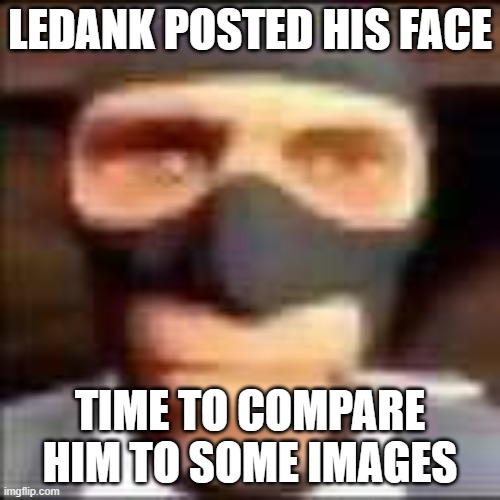 the funni | LEDANK POSTED HIS FACE; TIME TO COMPARE HIM TO SOME IMAGES | image tagged in spi | made w/ Imgflip meme maker