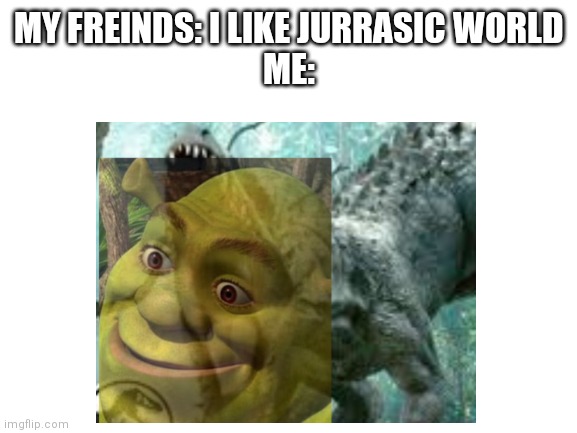 Indominus shrex | MY FREINDS: I LIKE JURRASIC WORLD
ME: | image tagged in blank white template | made w/ Imgflip meme maker