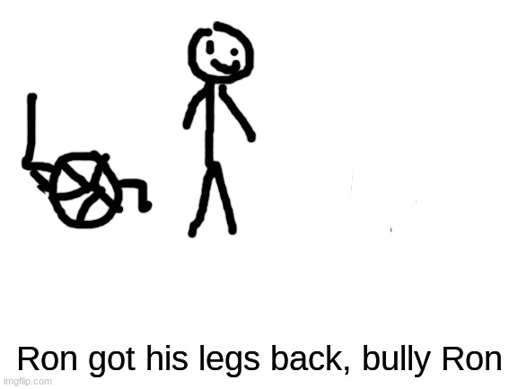 Bully Ron 2 | Ron got his legs back, bully Ron | image tagged in blank white template | made w/ Imgflip meme maker